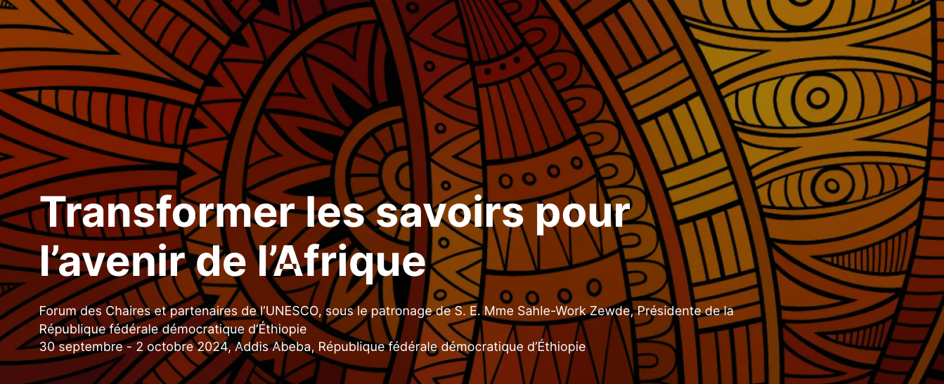 Transformer les savoirs pour l’avenir de l’Afrique – Forum des chaires UNESCO, 30 sept – 2 oct. 2024, Addis Abeba
